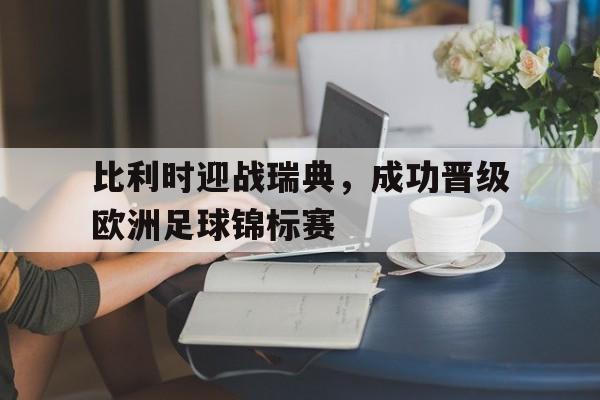 比利时迎战瑞典，成功晋级欧洲足球锦标赛的简单介绍